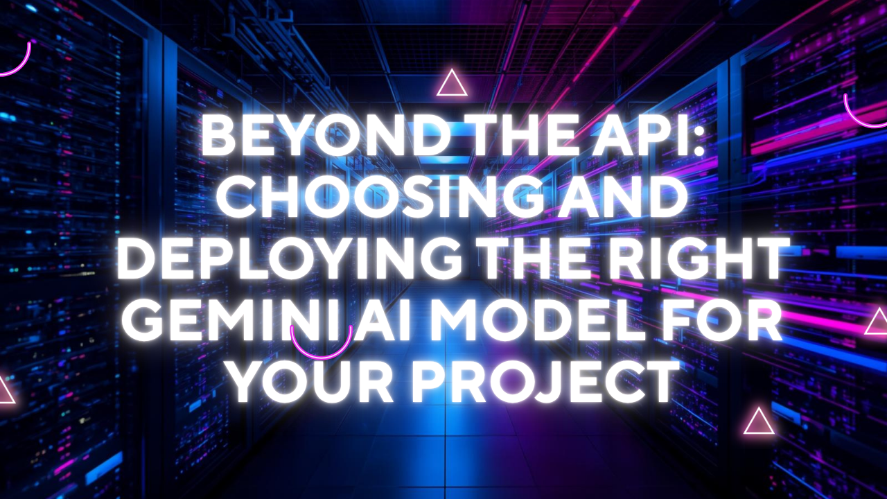 Beyond the API: Choosing and Deploying the Right Gemini AI Model for Your Project